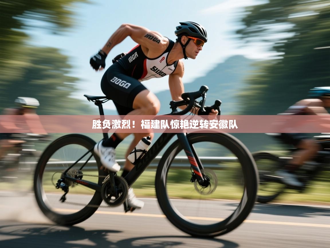 蓝鲸体育直播-胜负激烈!福建队惊艳逆转安徽队 第2张