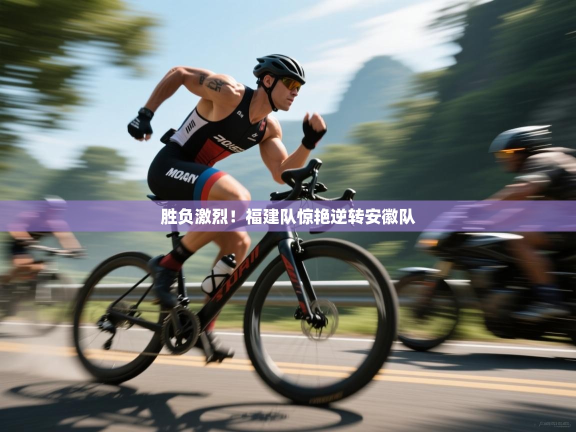 蓝鲸体育直播-胜负激烈!福建队惊艳逆转安徽队 第3张