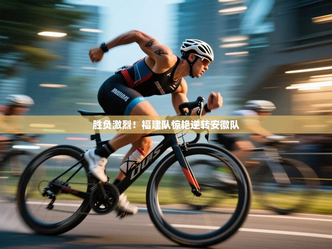 蓝鲸体育直播-胜负激烈!福建队惊艳逆转安徽队 第4张