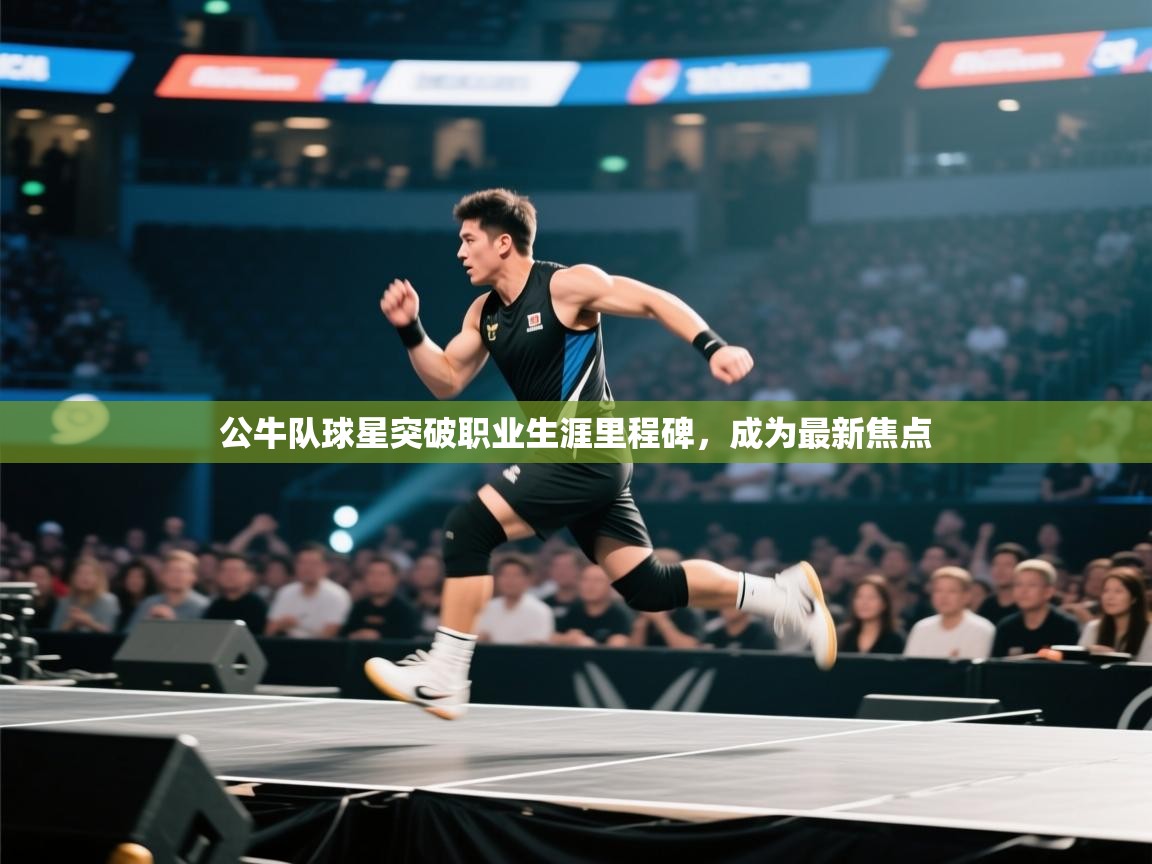 蓝鲸体育直播在线观看免费版-公牛队球星突破职业生涯里程碑，成为最新焦点