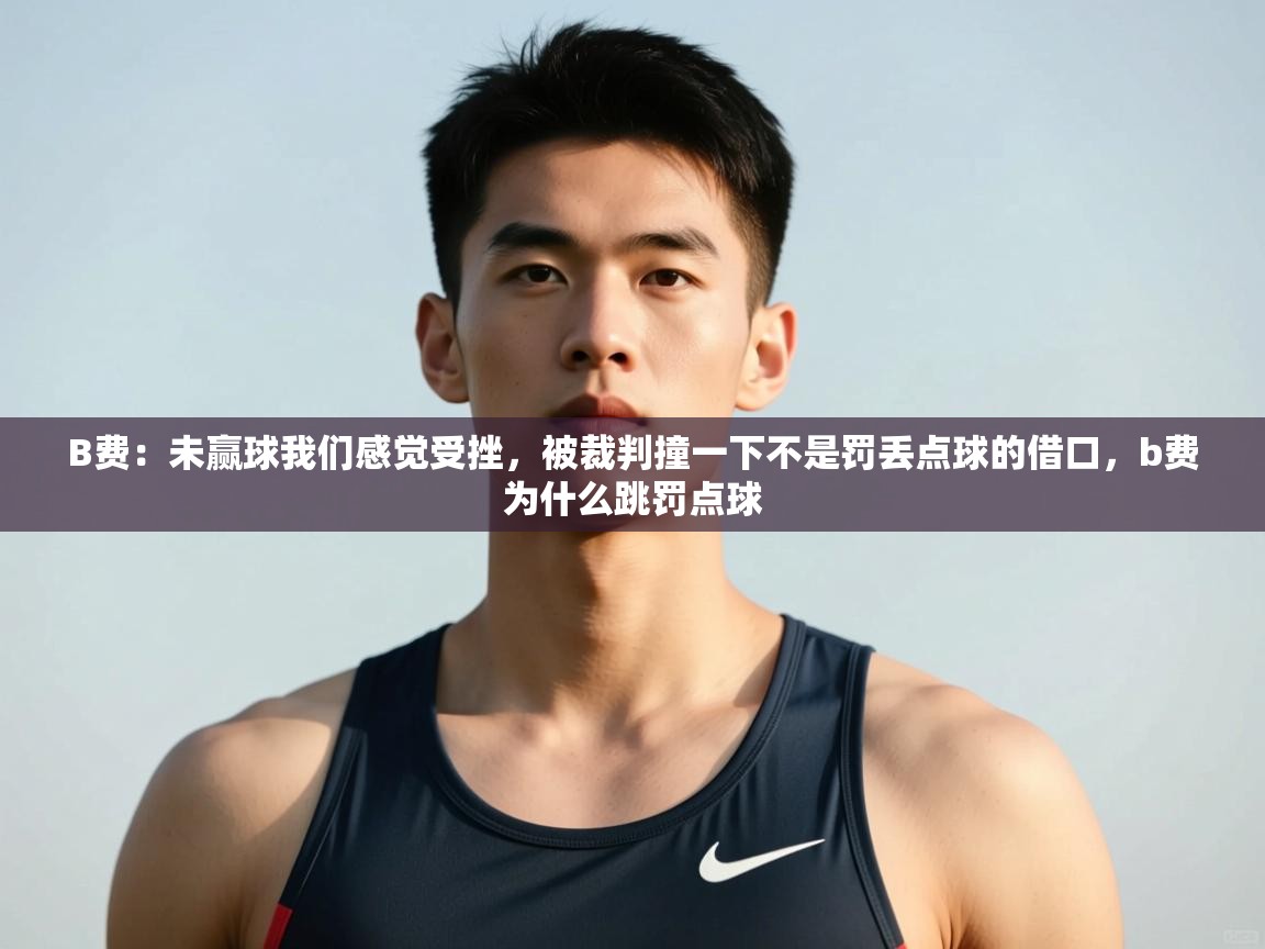 蓝鲸体育官网-B费：未赢球我们感觉受挫，被裁判撞一下不是罚丢点球的借口，b费为什么跳罚点球