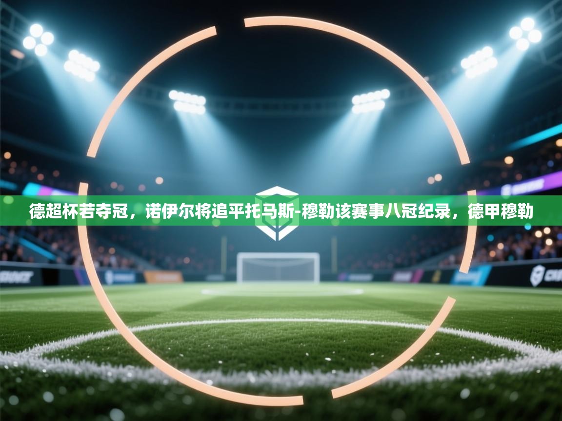 蓝鲸体育直播-德超杯若夺冠,诺伊尔将追平托马斯-穆勒该赛事八冠纪录,德甲穆勒 第3张