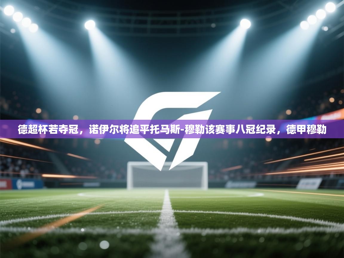 蓝鲸体育直播-德超杯若夺冠,诺伊尔将追平托马斯-穆勒该赛事八冠纪录,德甲穆勒 第2张
