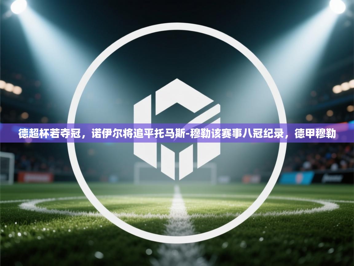 蓝鲸体育直播-德超杯若夺冠,诺伊尔将追平托马斯-穆勒该赛事八冠纪录,德甲穆勒 第4张