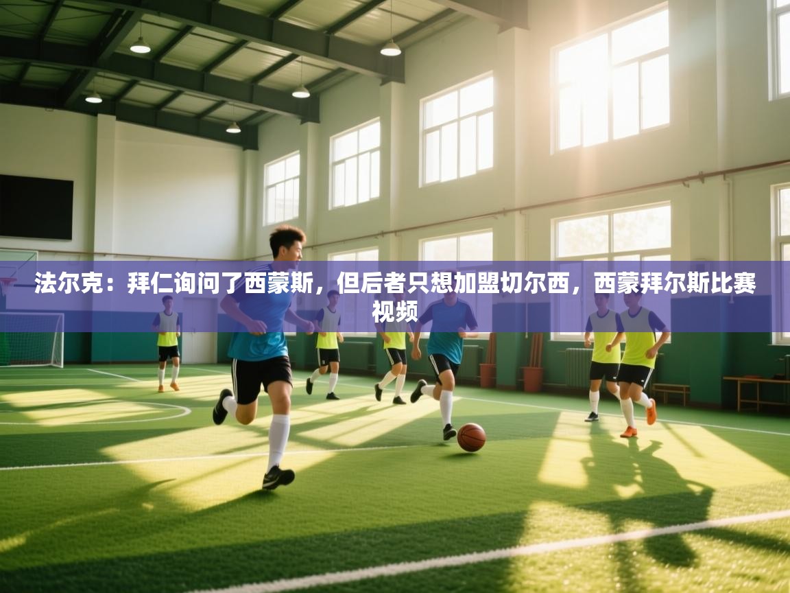 蓝鲸体育app下载电脑版官网-法尔克:拜仁询问了西蒙斯,但后者只想加盟切尔西,西蒙拜尔斯比赛视频 第2张