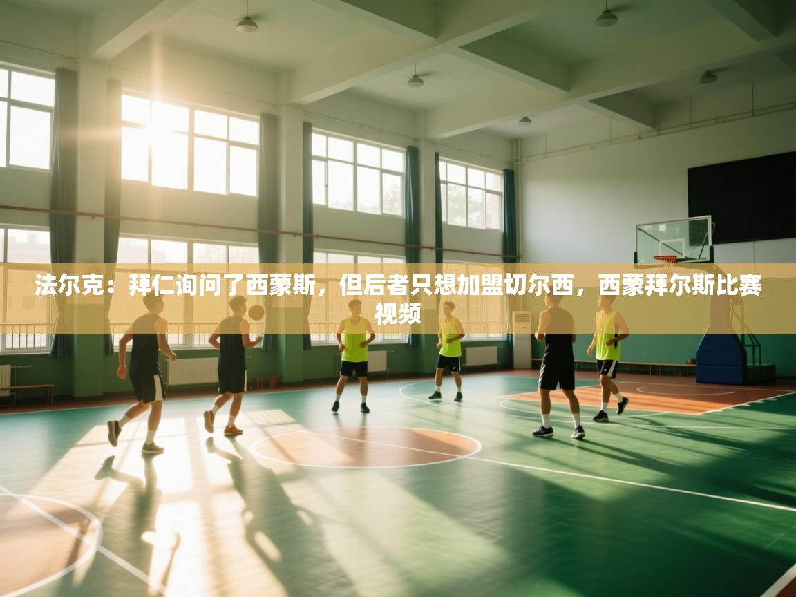 蓝鲸体育app下载电脑版官网-法尔克:拜仁询问了西蒙斯,但后者只想加盟切尔西,西蒙拜尔斯比赛视频 第1张