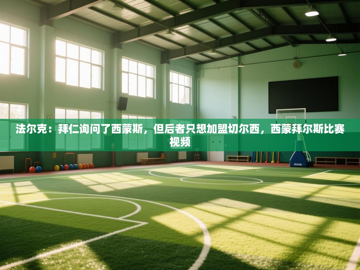 蓝鲸体育app下载电脑版官网-法尔克:拜仁询问了西蒙斯,但后者只想加盟切尔西,西蒙拜尔斯比赛视频 第3张