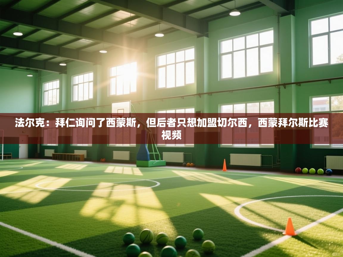 蓝鲸体育app下载电脑版官网-法尔克:拜仁询问了西蒙斯,但后者只想加盟切尔西,西蒙拜尔斯比赛视频 第4张