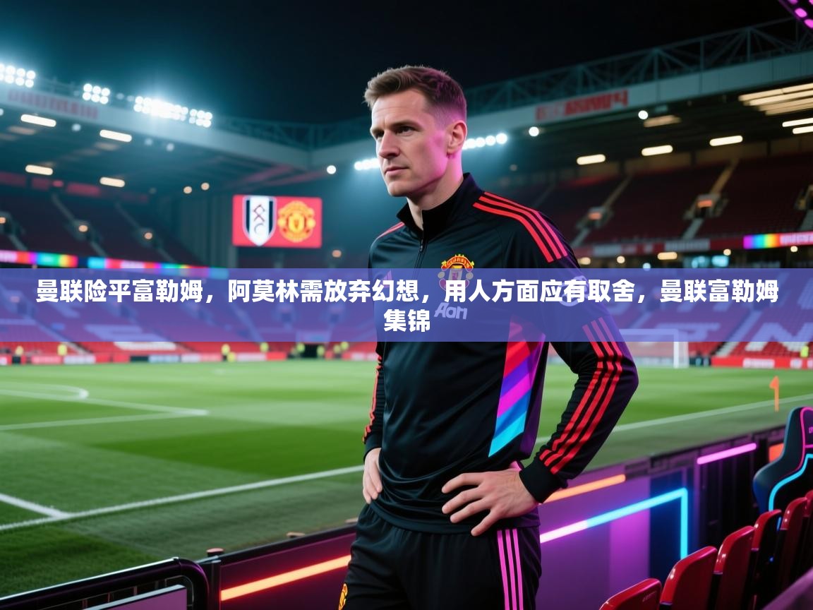 蓝鲸体育在线直播-曼联险平富勒姆，阿莫林需放弃幻想，用人方面应有取舍，曼联富勒姆集锦  第2张