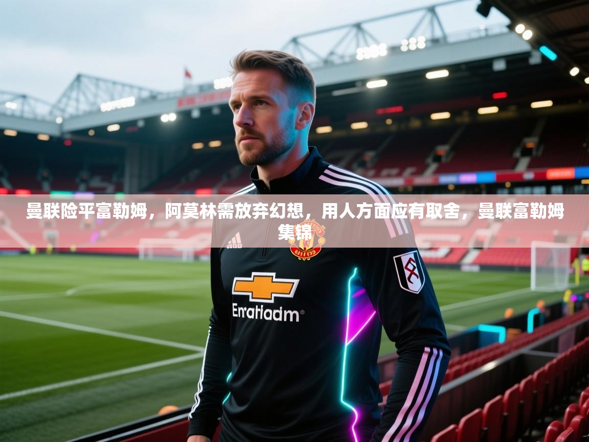 蓝鲸体育在线直播-曼联险平富勒姆，阿莫林需放弃幻想，用人方面应有取舍，曼联富勒姆集锦  第3张
