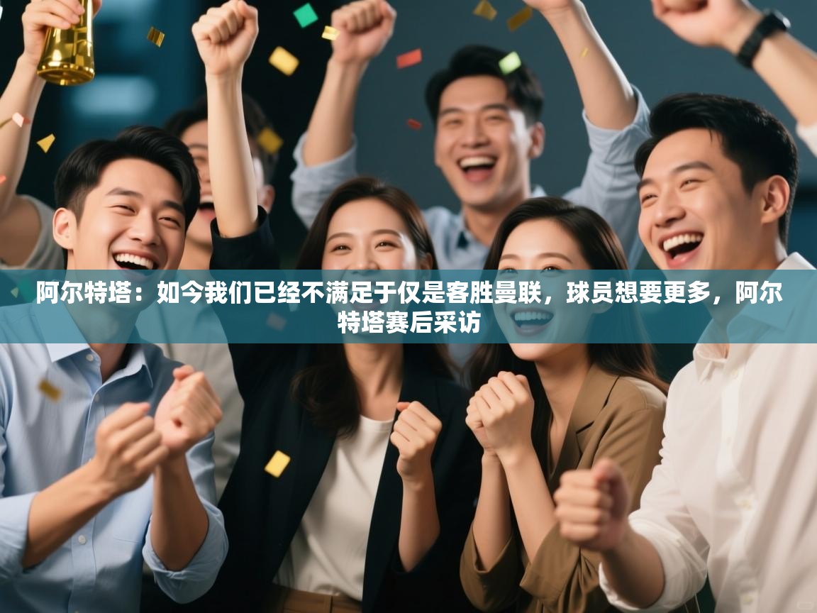 鲸蓝体育app下载-阿尔特塔：如今我们已经不满足于仅是客胜曼联，球员想要更多，阿尔特塔赛后采访