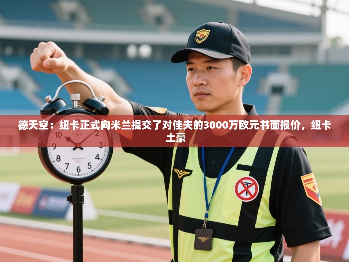 蓝鲸体育app下载官网-德天空:纽卡正式向米兰提交了对佳夫的3000万欧元书面报价,纽卡 土豪 第4张