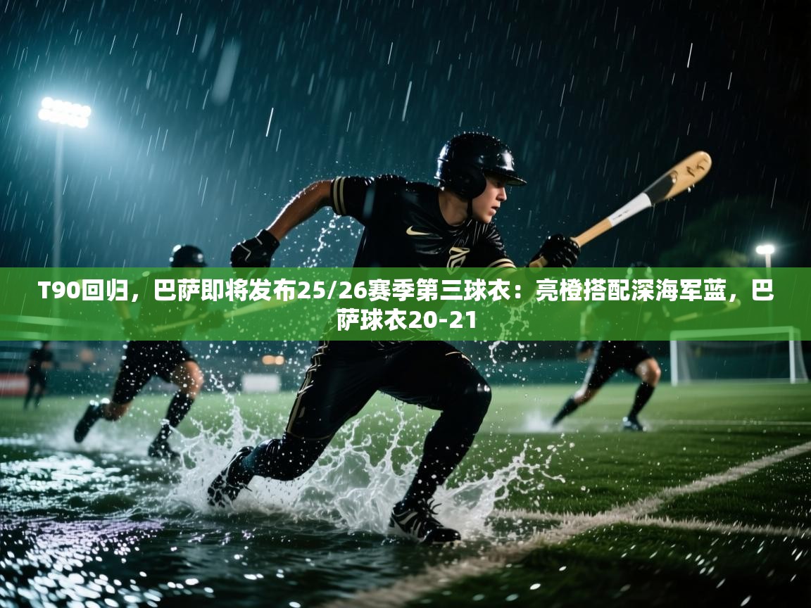 蓝鲸体育直播在线观看免费版-T90回归,巴萨即将发布25/26赛季第三球衣:亮橙搭配深海军蓝,巴萨球衣20-21 第1张