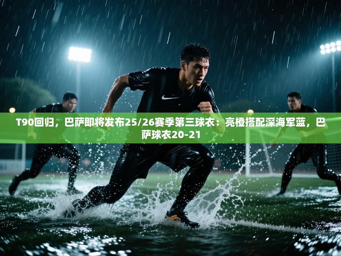 蓝鲸体育直播在线观看免费版-T90回归,巴萨即将发布25/26赛季第三球衣:亮橙搭配深海军蓝,巴萨球衣20-21 第2张