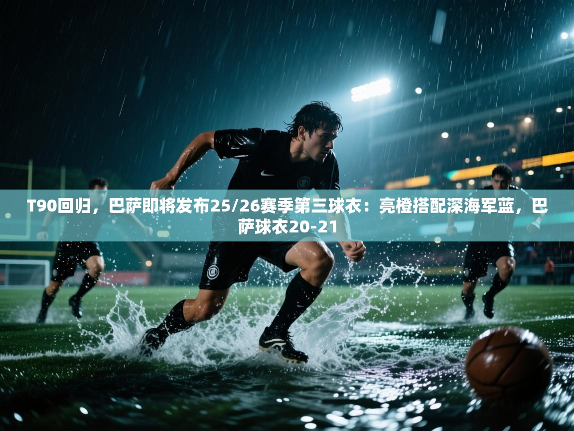蓝鲸体育直播在线观看免费版-T90回归,巴萨即将发布25/26赛季第三球衣:亮橙搭配深海军蓝,巴萨球衣20-21 第3张