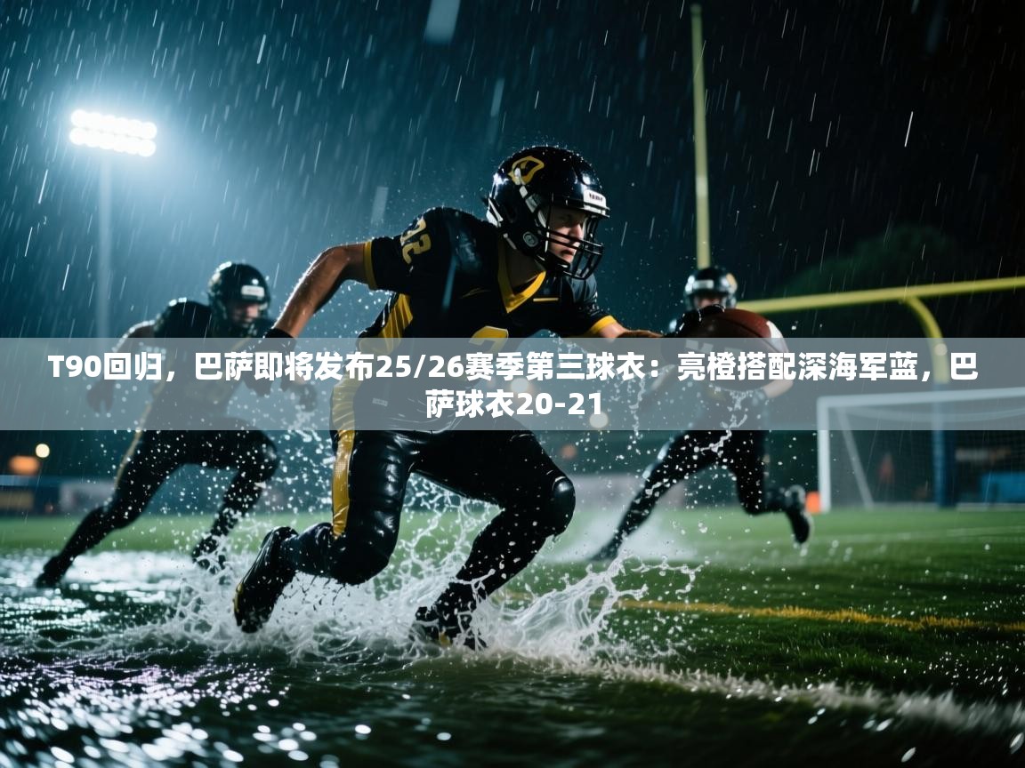 蓝鲸体育直播在线观看免费版-T90回归,巴萨即将发布25/26赛季第三球衣:亮橙搭配深海军蓝,巴萨球衣20-21 第4张