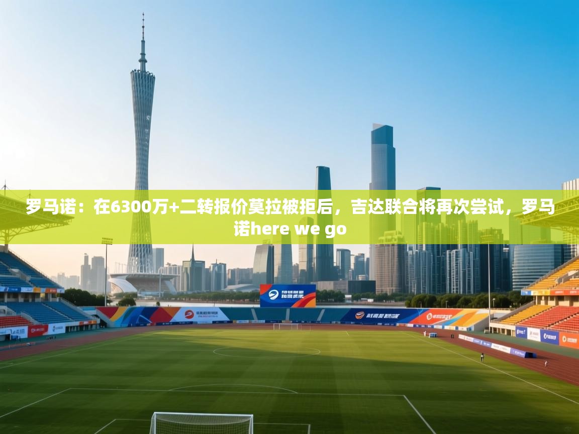 蓝鲸体育直播-罗马诺：在6300万+二转报价莫拉被拒后，吉达联合将再次尝试，罗马诺here we go  第1张