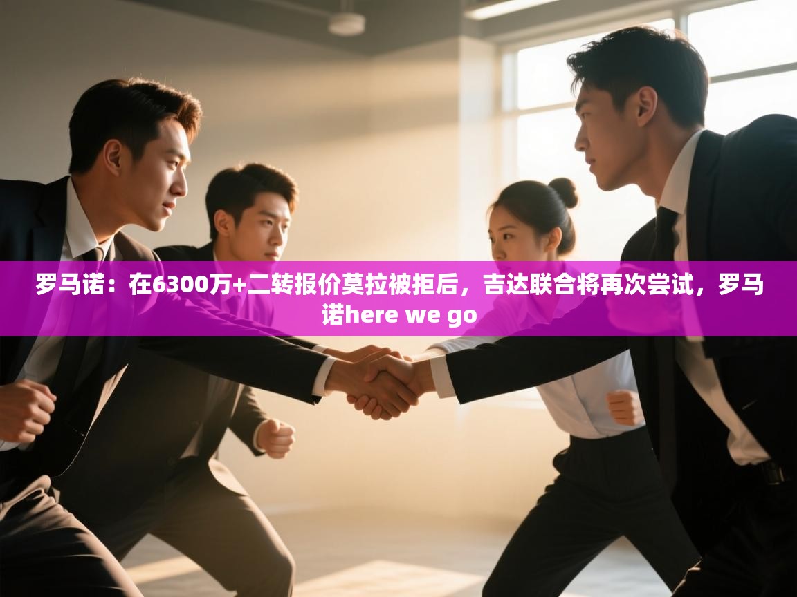 蓝鲸体育直播-罗马诺：在6300万+二转报价莫拉被拒后，吉达联合将再次尝试，罗马诺here we go  第3张