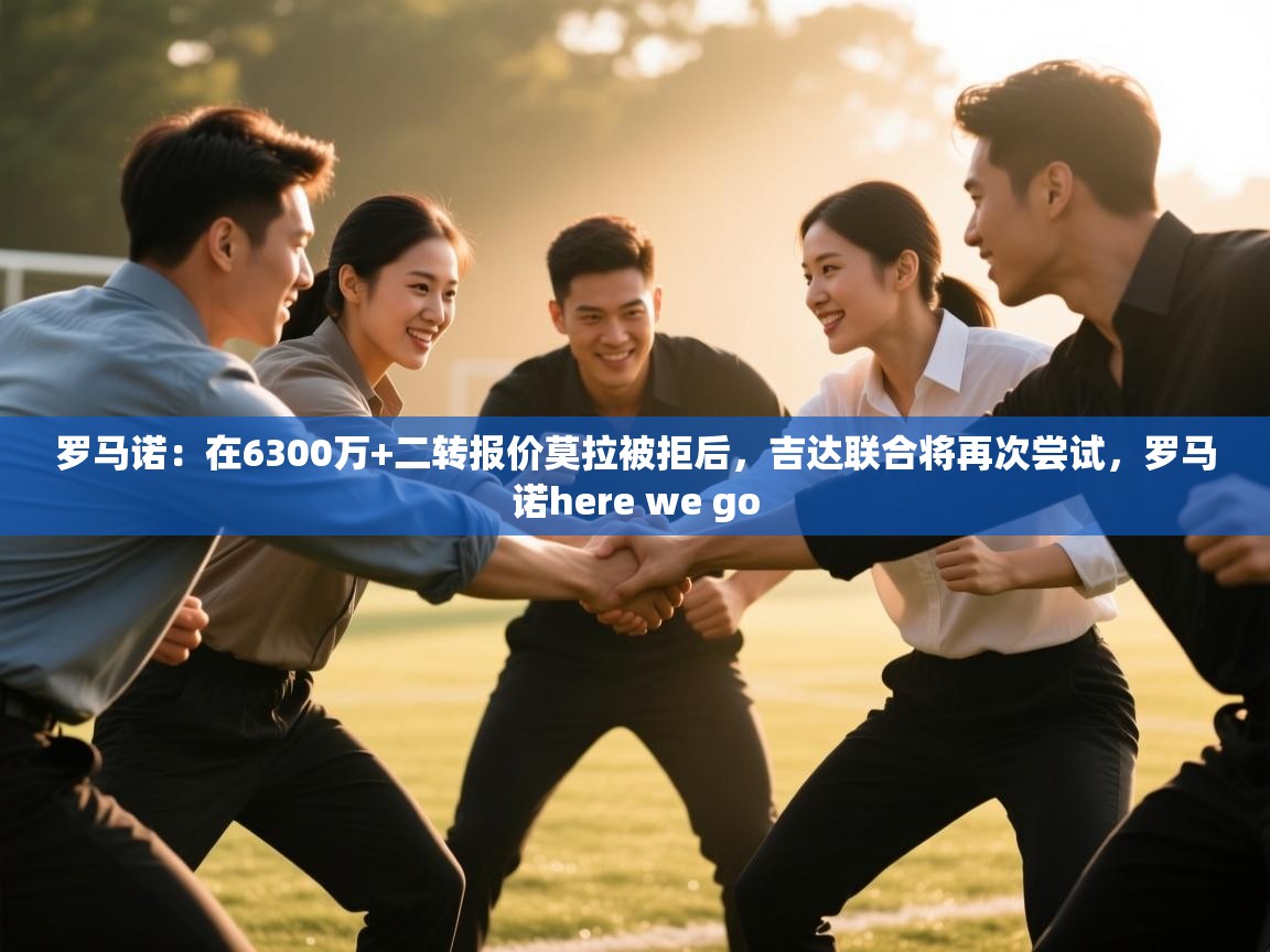 蓝鲸体育直播-罗马诺：在6300万+二转报价莫拉被拒后，吉达联合将再次尝试，罗马诺here we go  第4张