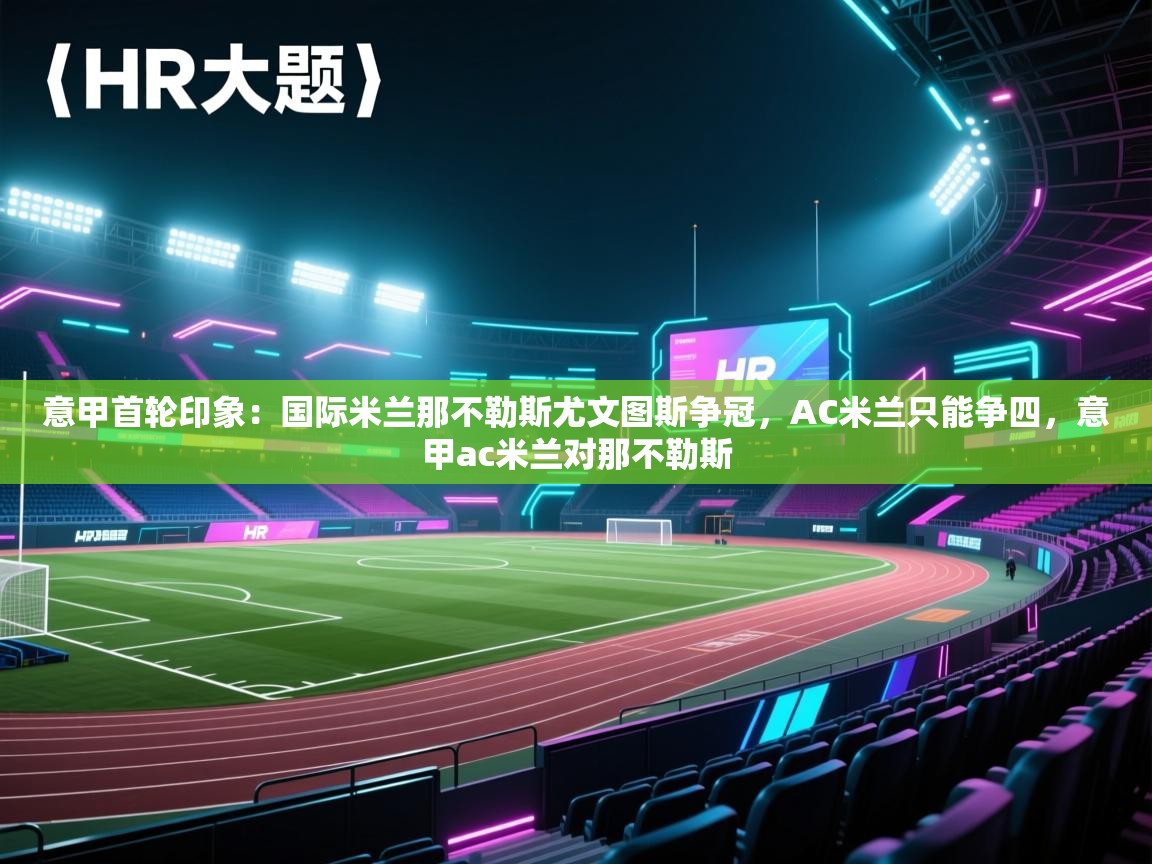 鲸蓝体育-意甲首轮印象：国际米兰那不勒斯尤文图斯争冠，AC米兰只能争四，意甲ac米兰对那不勒斯