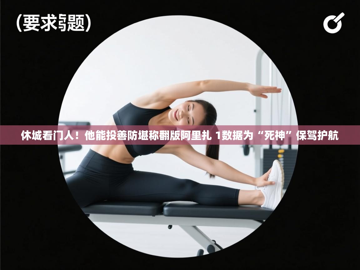 蓝鲸体育网页版入口-休城看门人！他能投善防堪称翻版阿里扎 1数据为“死神”保驾护航