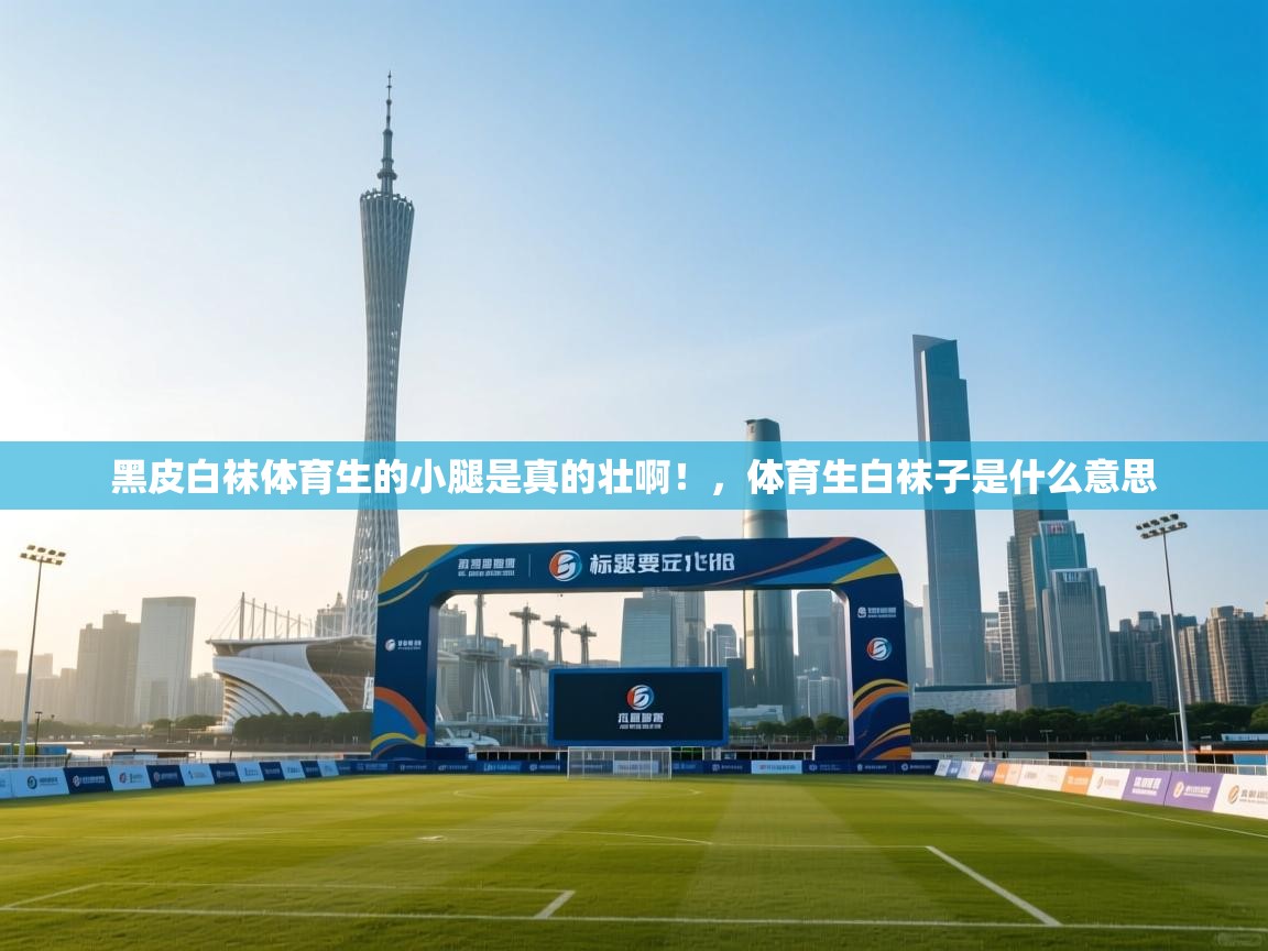 蓝鲸体育在线直播-黑皮白袜体育生的小腿是真的壮啊！，体育生白袜子是什么意思