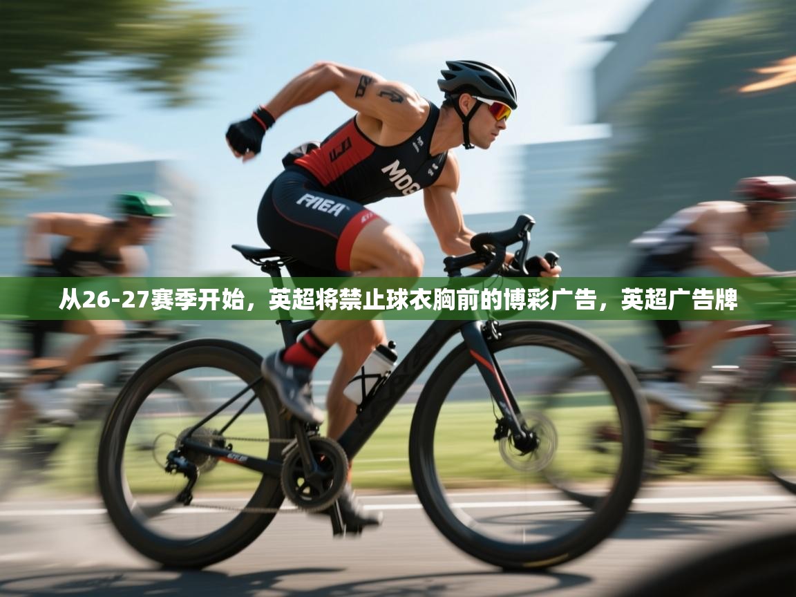 蓝鲸体育网页版-从26-27赛季开始，英超将禁止球衣胸前的博彩广告，英超广告牌