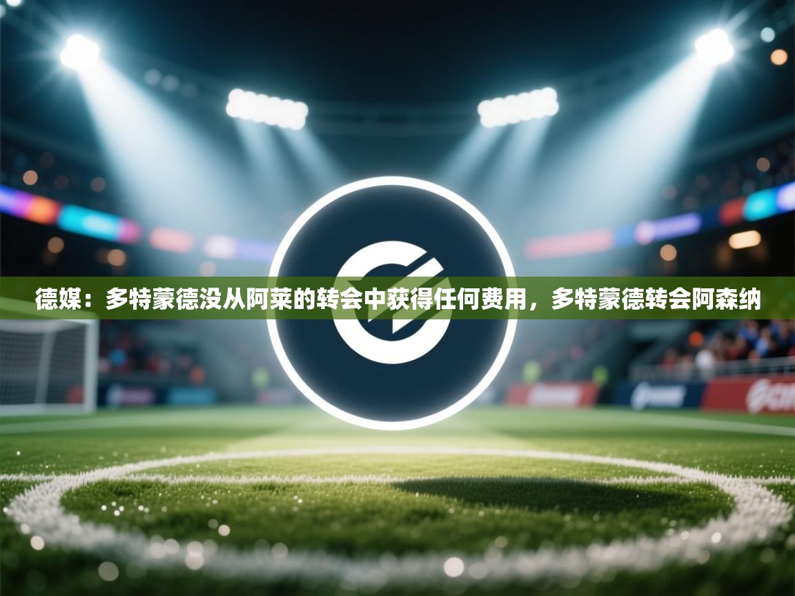 蓝鲸体育网页版入口-德媒：多特蒙德没从阿莱的转会中获得任何费用，多特蒙德转会阿森纳  第1张