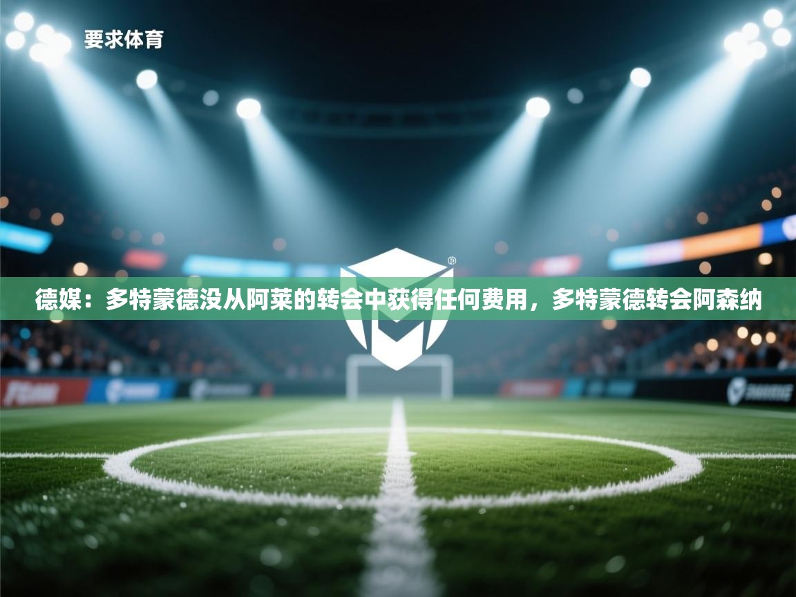 蓝鲸体育网页版入口-德媒：多特蒙德没从阿莱的转会中获得任何费用，多特蒙德转会阿森纳  第3张