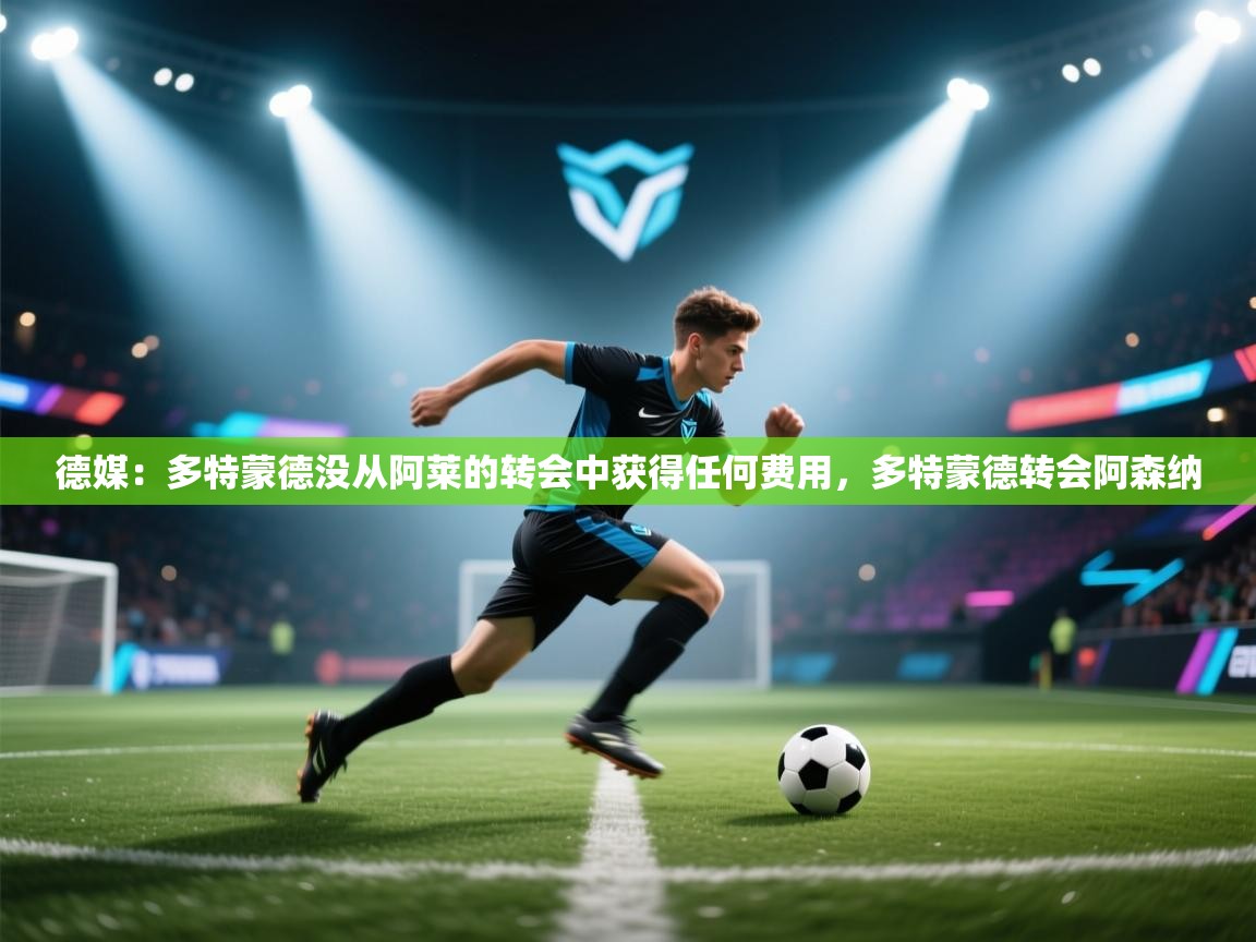 蓝鲸体育网页版入口-德媒：多特蒙德没从阿莱的转会中获得任何费用，多特蒙德转会阿森纳  第4张