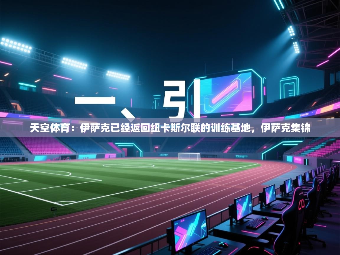 蓝鲸体育网页版入口-天空体育：伊萨克已经返回纽卡斯尔联的训练基地，伊萨克集锦  第1张