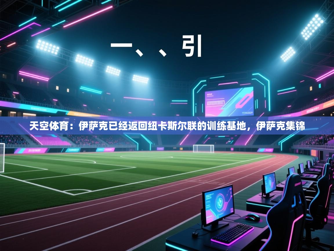 蓝鲸体育网页版入口-天空体育：伊萨克已经返回纽卡斯尔联的训练基地，伊萨克集锦  第4张