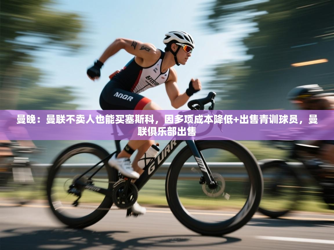 蓝鲸体育-曼晚:曼联不卖人也能买塞斯科,因多项成本降低+出售青训球员,曼联俱乐部出售 第1张