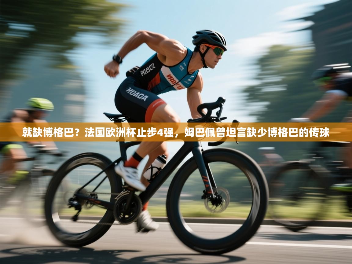 蓝鲸体育app-就缺博格巴？法国欧洲杯止步4强，姆巴佩曾坦言缺少博格巴的传球