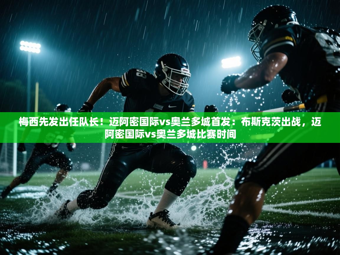 蓝鲸体育在线直播免费观看-梅西先发出任队长！迈阿密国际vs奥兰多城首发：布斯克茨出战，迈阿密国际vs奥兰多城比赛时间