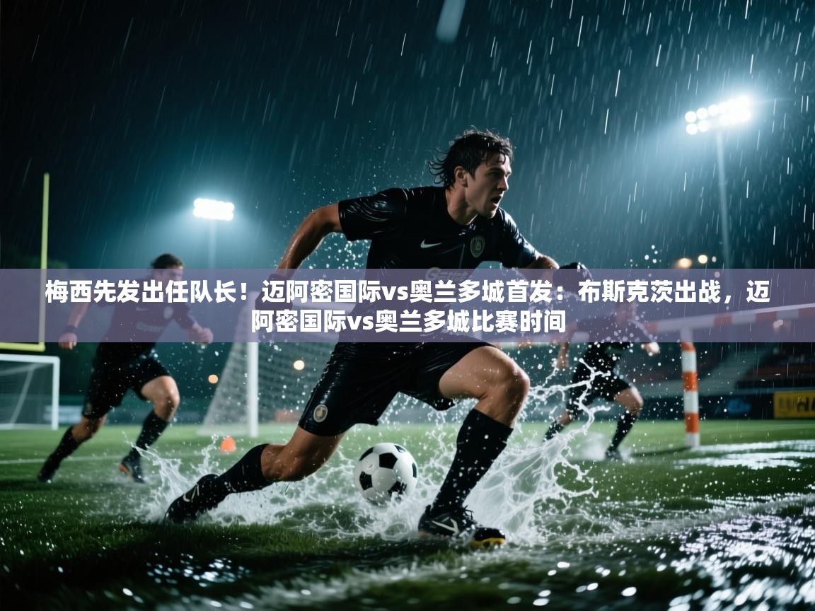 蓝鲸体育在线直播免费观看-梅西先发出任队长!迈阿密国际vs奥兰多城首发:布斯克茨出战,迈阿密国际vs奥兰多城比赛时间 第2张