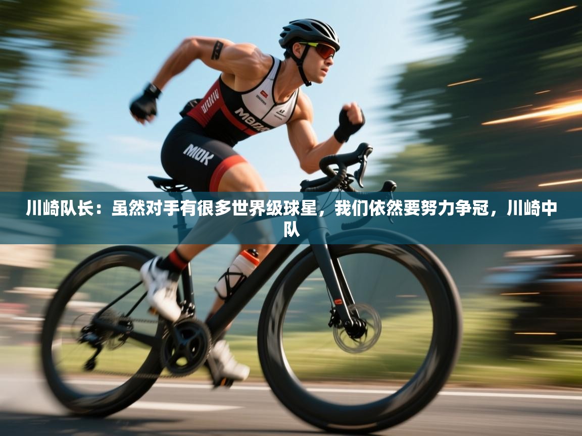 蓝鲸体育足球直播在线观看-川崎队长:虽然对手有很多世界级球星,我们依然要努力争冠,川崎中队 第3张