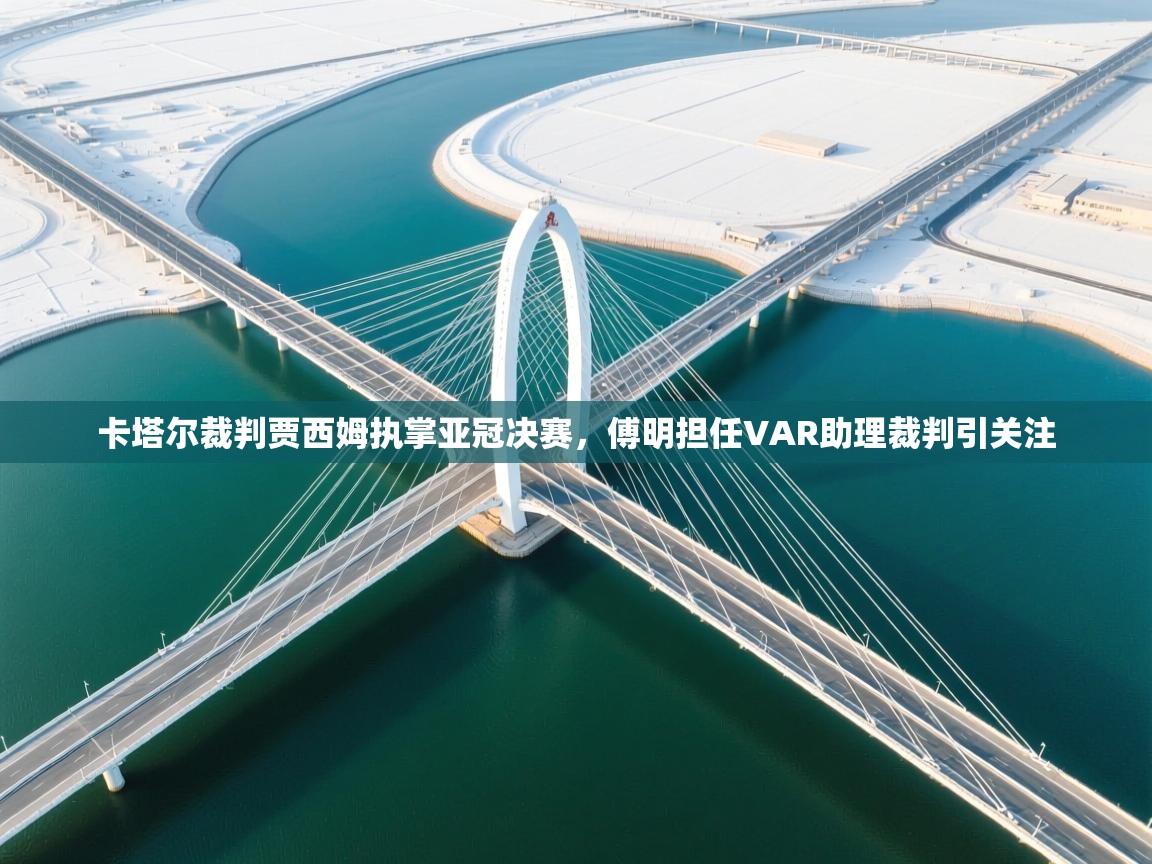 蓝鲸体育app下载-卡塔尔裁判贾西姆执掌亚冠决赛，傅明担任VAR助理裁判引关注