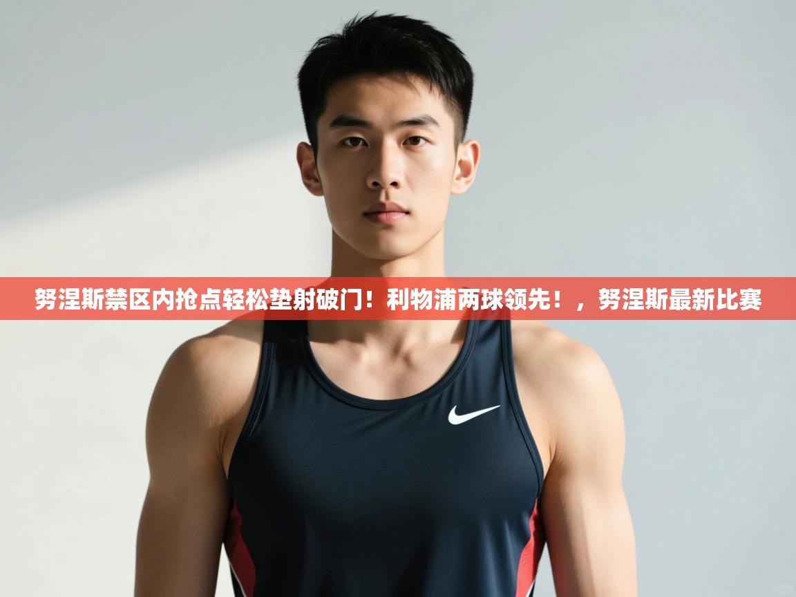 蓝鲸体育app下载-努涅斯禁区内抢点轻松垫射破门！利物浦两球领先！，努涅斯最新比赛