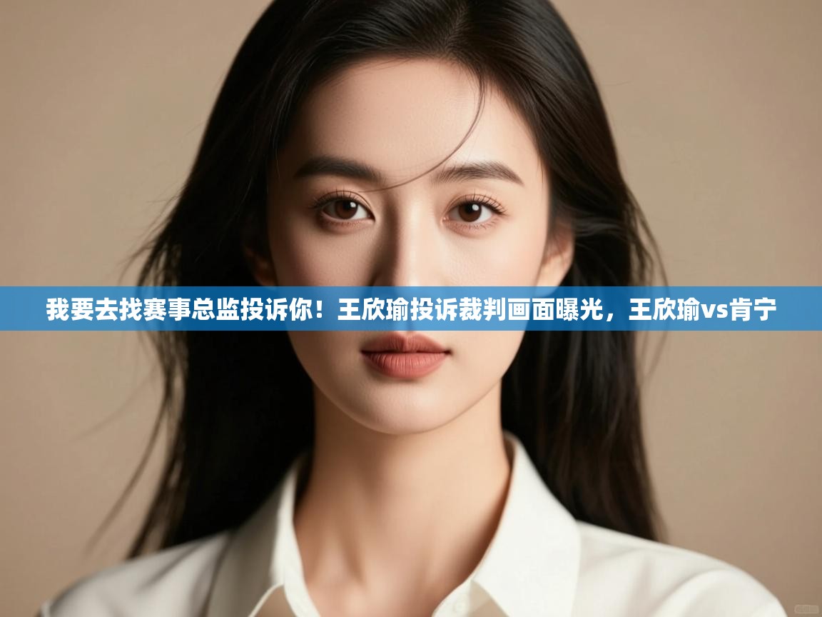 蓝鲸体育网页版-我要去找赛事总监投诉你！王欣瑜投诉裁判画面曝光，王欣瑜vs肯宁