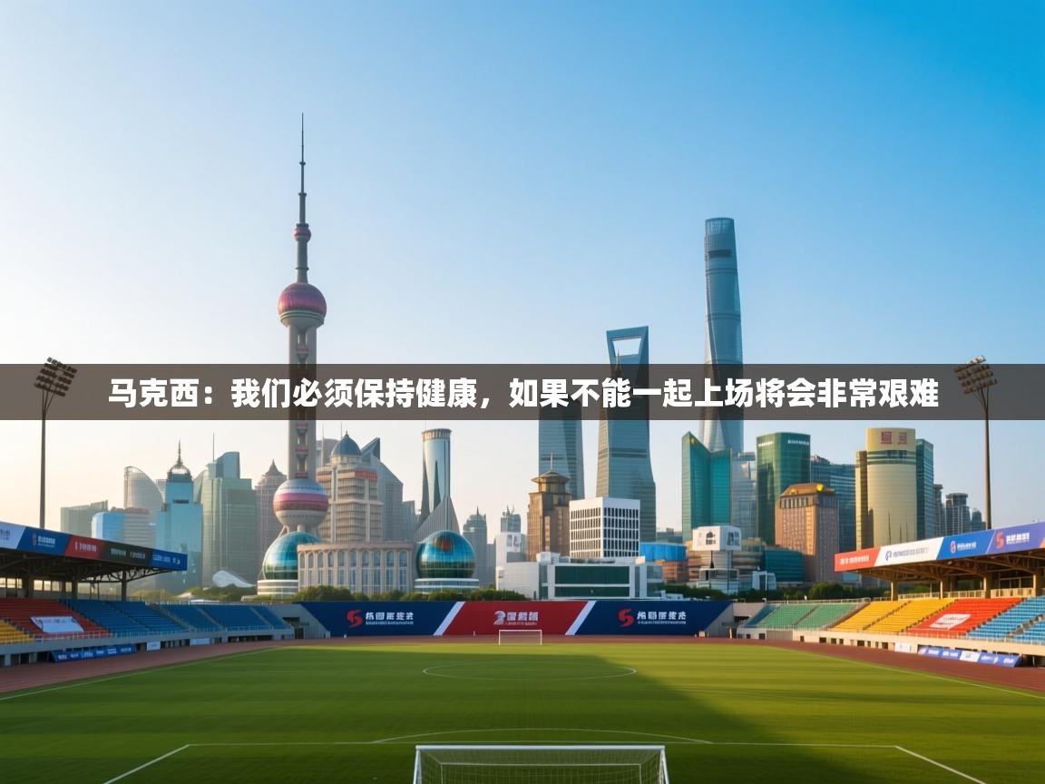 鲸蓝体育苹果-马克西：我们必须保持健康，如果不能一起上场将会非常艰难  第1张