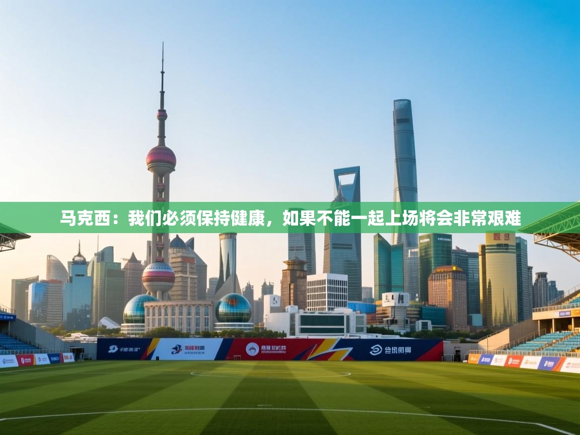 鲸蓝体育苹果-马克西：我们必须保持健康，如果不能一起上场将会非常艰难  第4张