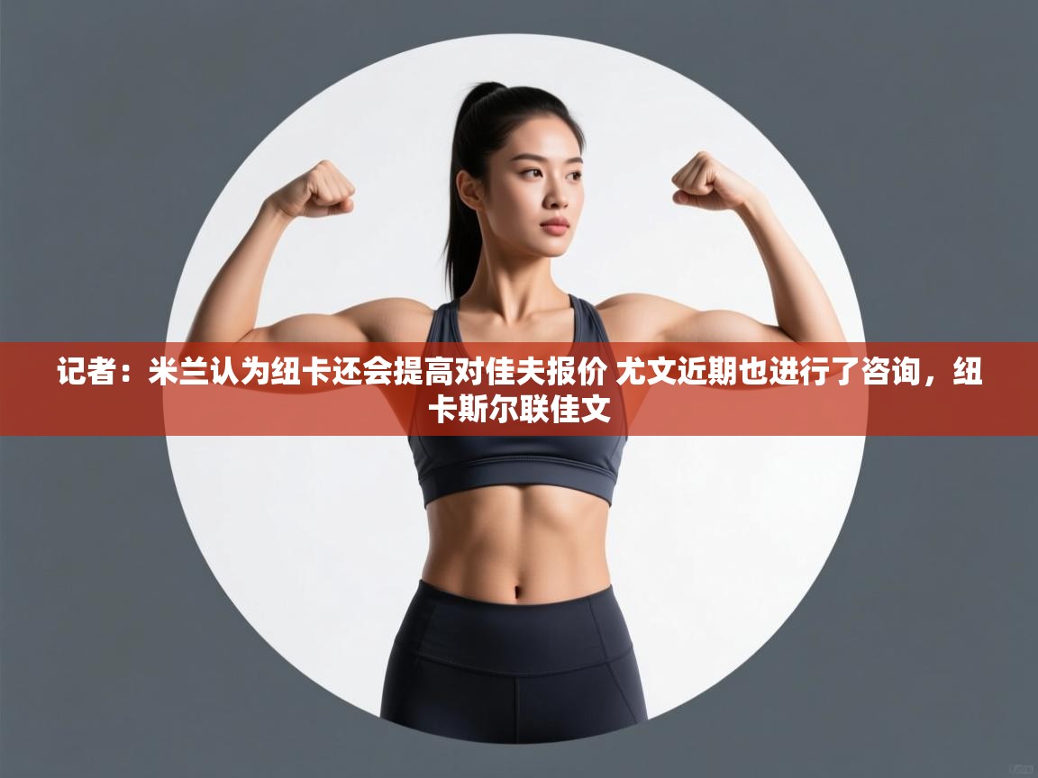 鲸蓝体育官网-记者:米兰认为纽卡还会提高对佳夫报价 尤文近期也进行了咨询,纽卡斯尔联佳文 第1张