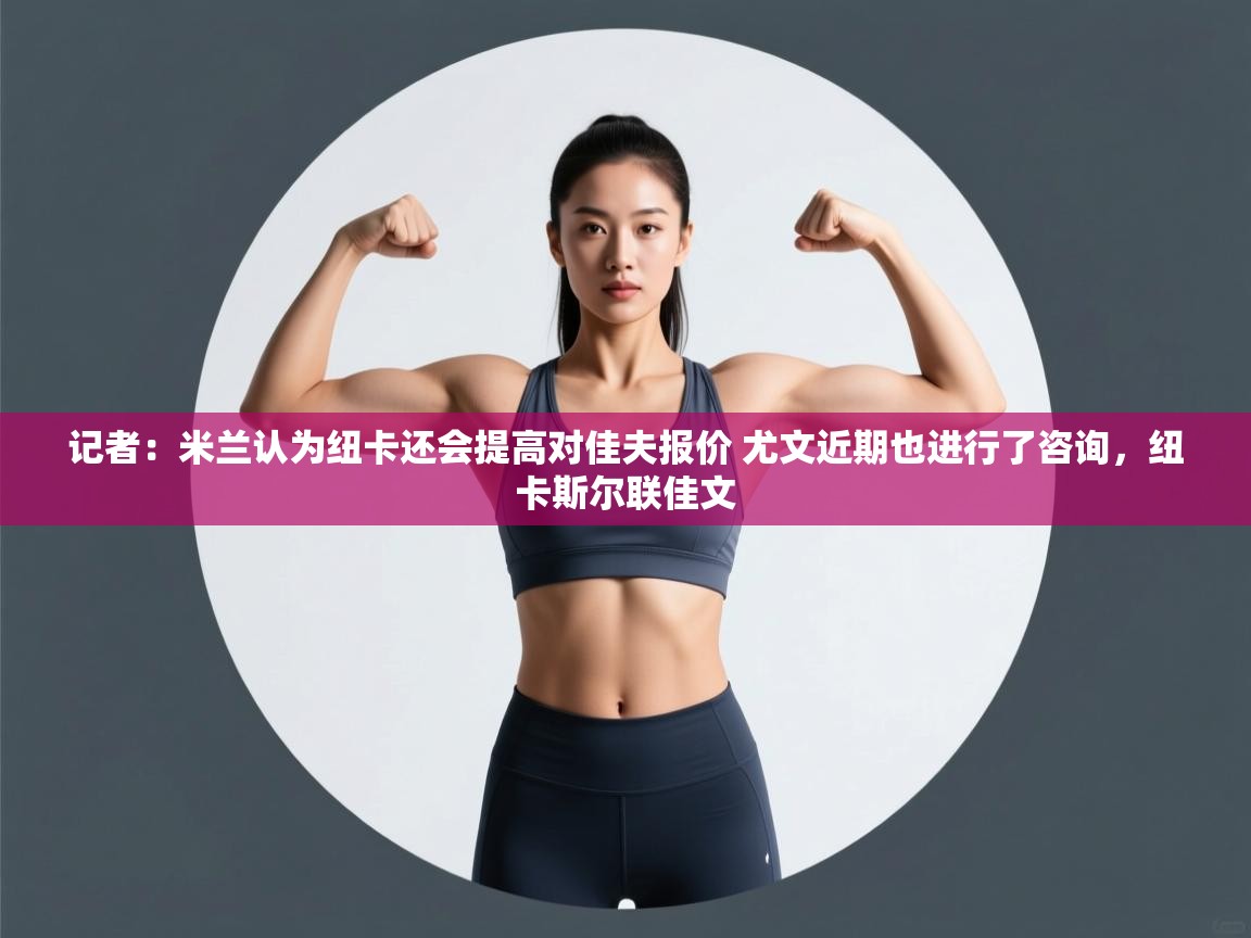 鲸蓝体育官网-记者:米兰认为纽卡还会提高对佳夫报价 尤文近期也进行了咨询,纽卡斯尔联佳文 第3张