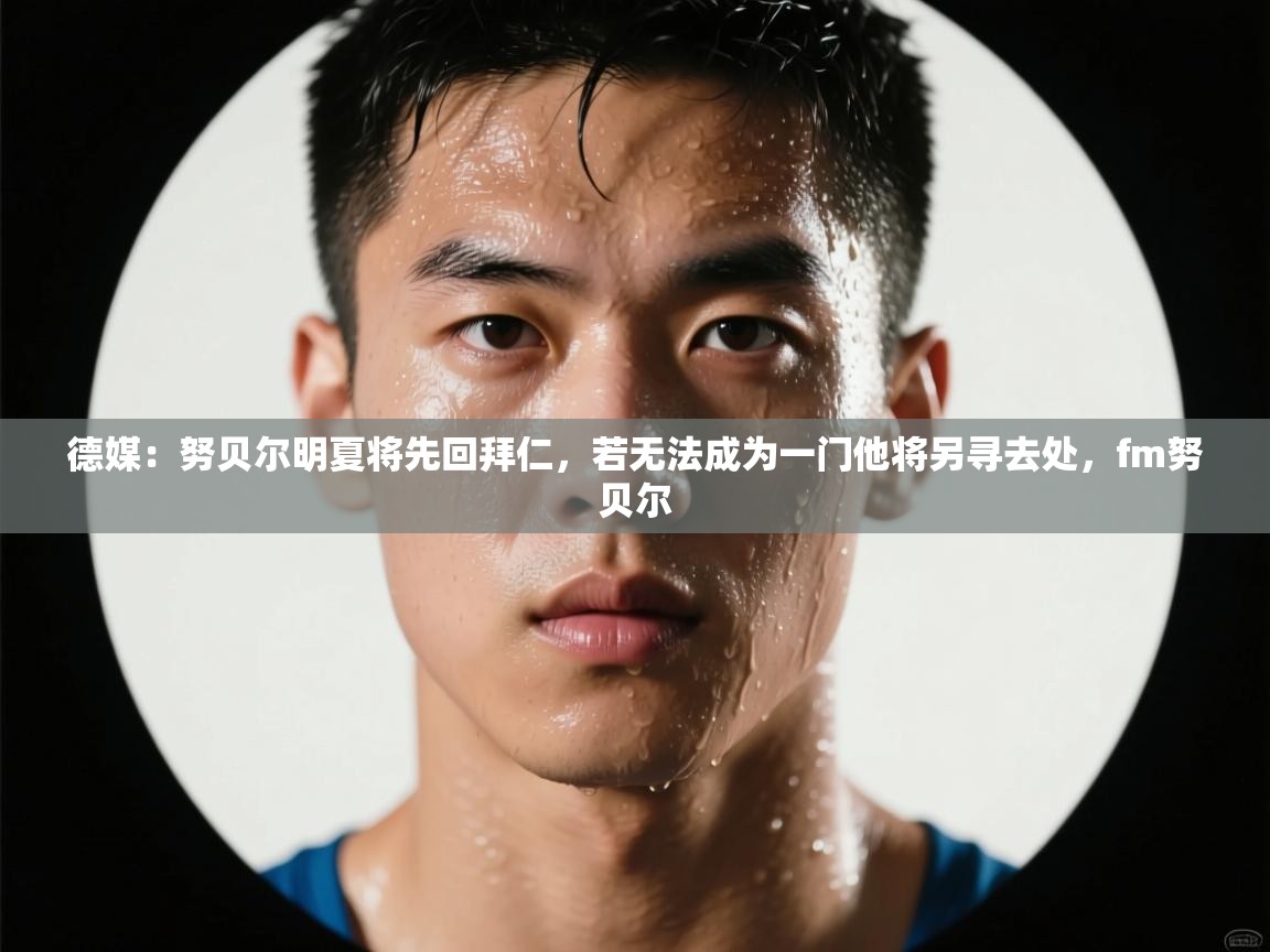 鲸蓝体育app下载-德媒:努贝尔明夏将先回拜仁,若无法成为一门他将另寻去处,fm努贝尔 第1张