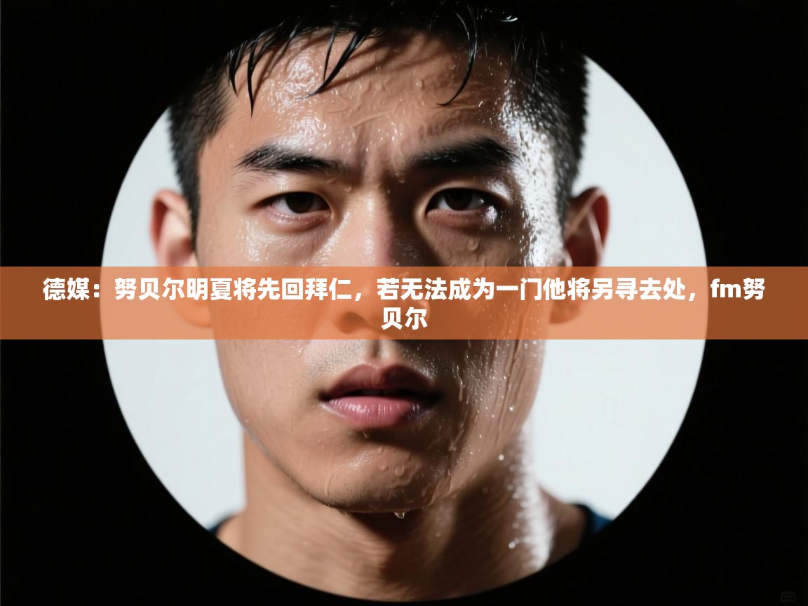 鲸蓝体育app下载-德媒:努贝尔明夏将先回拜仁,若无法成为一门他将另寻去处,fm努贝尔 第3张