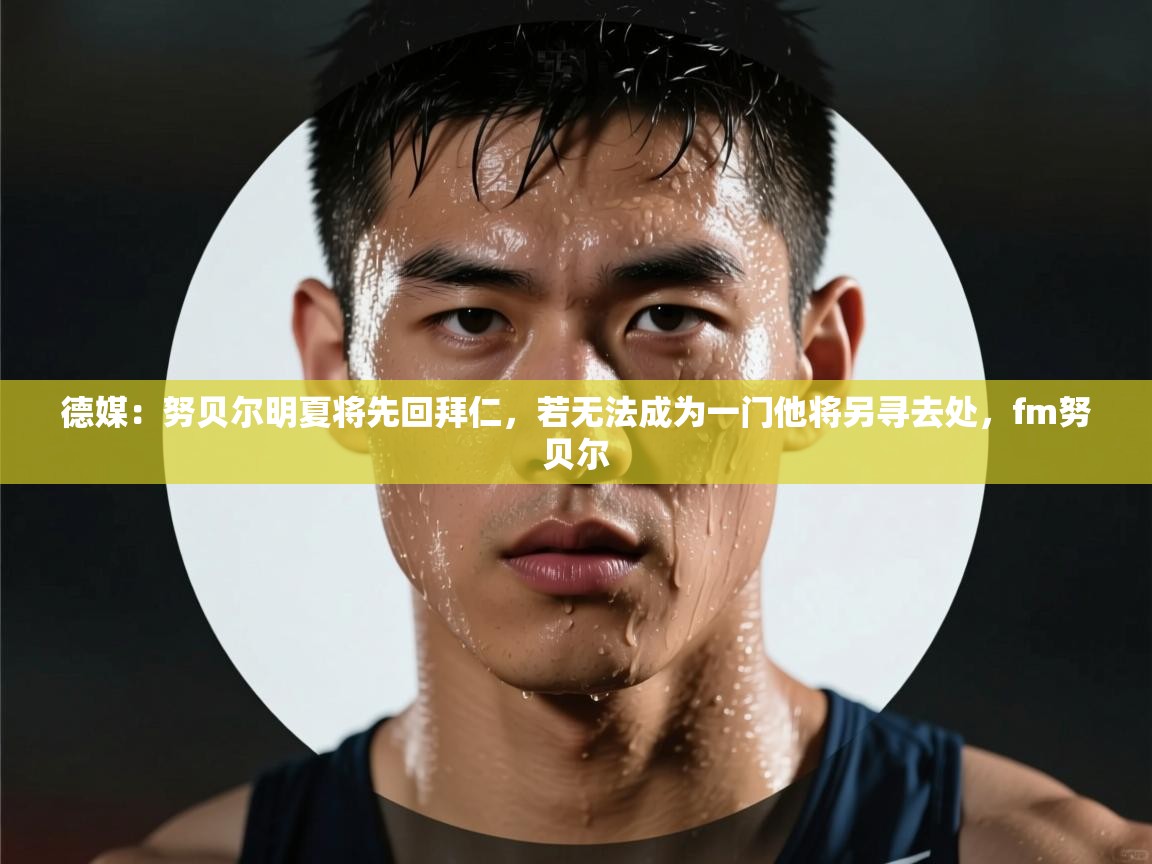 鲸蓝体育app下载-德媒:努贝尔明夏将先回拜仁,若无法成为一门他将另寻去处,fm努贝尔 第4张