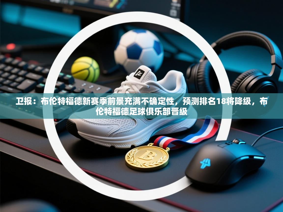 蓝鲸体育网页版-卫报：布伦特福德新赛季前景充满不确定性，预测排名18将降级，布伦特福德足球俱乐部晋级  第2张