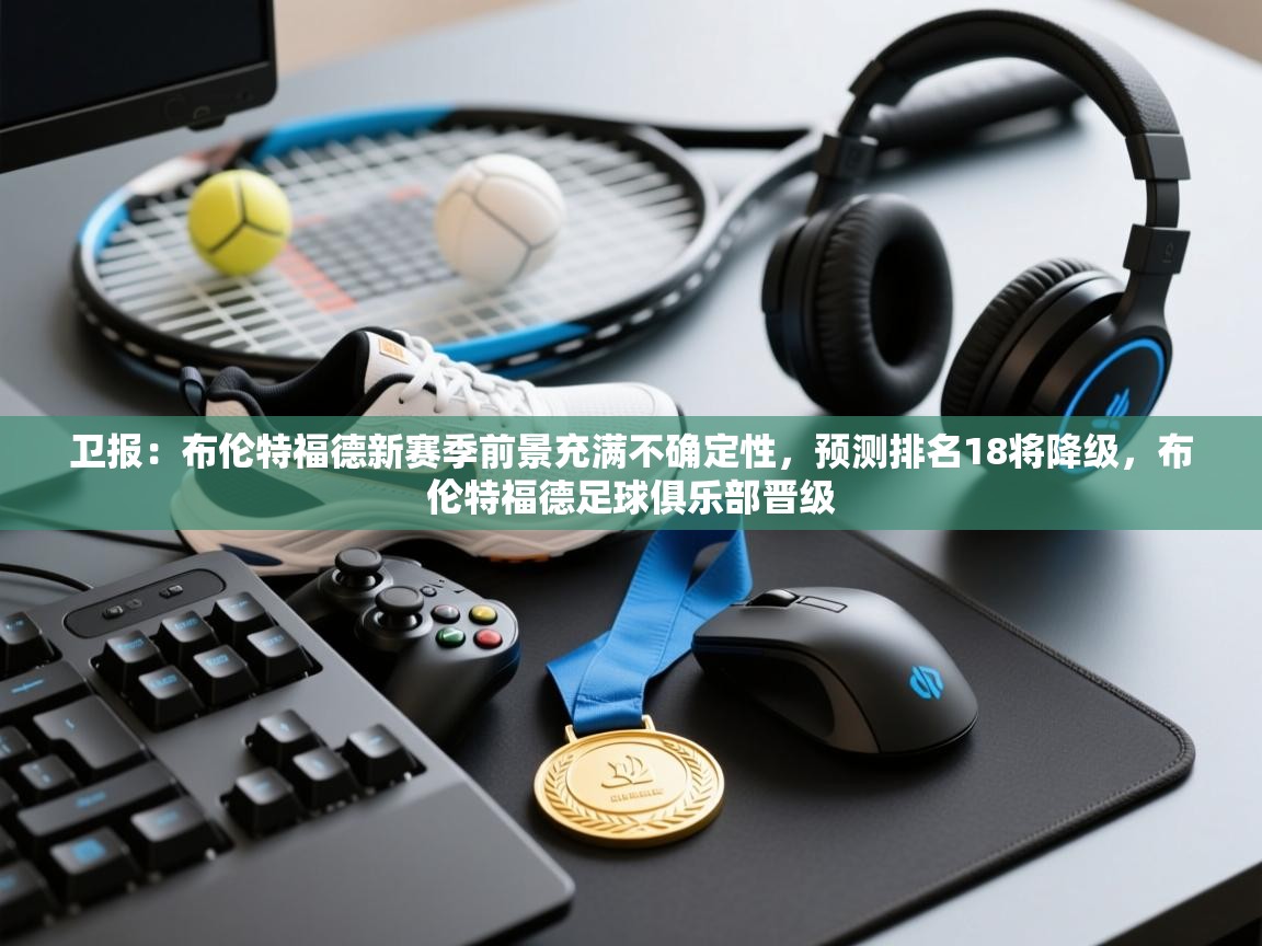 蓝鲸体育网页版-卫报：布伦特福德新赛季前景充满不确定性，预测排名18将降级，布伦特福德足球俱乐部晋级  第1张