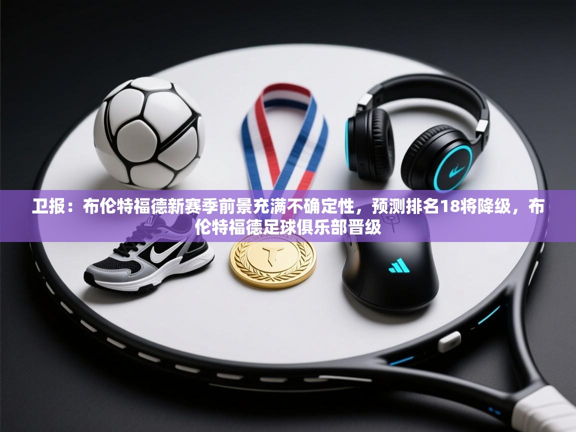 蓝鲸体育网页版-卫报：布伦特福德新赛季前景充满不确定性，预测排名18将降级，布伦特福德足球俱乐部晋级  第3张